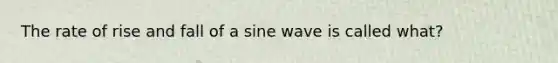 The rate of rise and fall of a sine wave is called what?