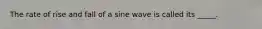 The rate of rise and fall of a sine wave is called its _____.