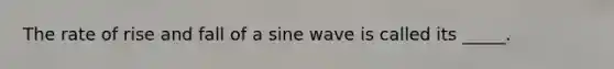 The rate of rise and fall of a sine wave is called its _____.