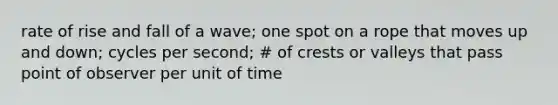 rate of rise and fall of a wave; one spot on a rope that moves up and down; cycles per second; # of crests or valleys that pass point of observer per unit of time