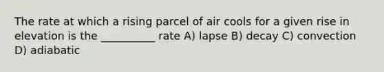 The rate at which a rising parcel of air cools for a given rise in elevation is the __________ rate A) lapse B) decay C) convection D) adiabatic