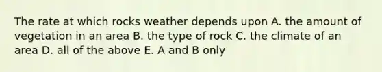 The rate at which rocks weather depends upon A. the amount of vegetation in an area B. the type of rock C. the climate of an area D. all of the above E. A and B only