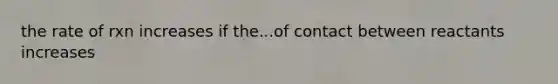 the rate of rxn increases if the...of contact between reactants increases