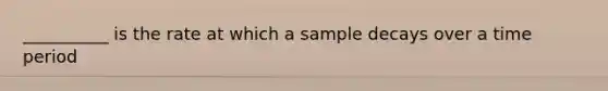 __________ is the rate at which a sample decays over a time period