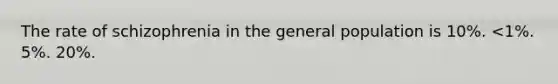 The rate of schizophrenia in the general population is 10%. <1%. 5%. 20%.