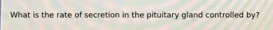 What is the rate of secretion in the pituitary gland controlled by?