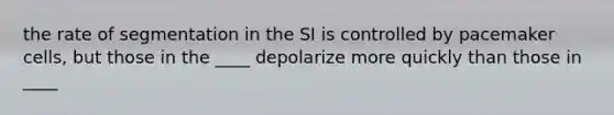 the rate of segmentation in the SI is controlled by pacemaker cells, but those in the ____ depolarize more quickly than those in ____