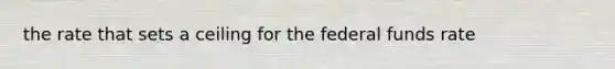 the rate that sets a ceiling for the federal funds rate