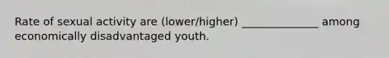 Rate of sexual activity are (lower/higher) ______________ among economically disadvantaged youth.