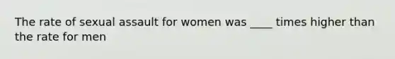 The rate of sexual assault for women was ____ times higher than the rate for men