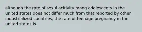 although the rate of sexul acitivity mong adolescents in the united states does not differ much from that reported by other industrialized countries, the rate of teenage pregnancy in the united states is