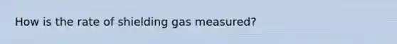 How is the rate of shielding gas measured?