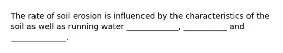 The rate of soil erosion is influenced by the characteristics of the soil as well as running water _____________, ___________ and ______________.