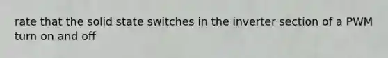 rate that the solid state switches in the inverter section of a PWM turn on and off