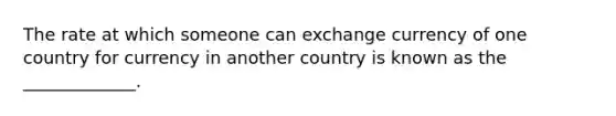 The rate at which someone can exchange currency of one country for currency in another country is known as the _____________.