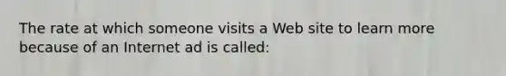 The rate at which someone visits a Web site to learn more because of an Internet ad is called: