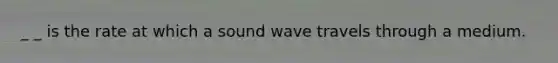 _ _ is the rate at which a sound wave travels through a medium.