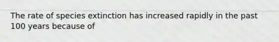 The rate of species extinction has increased rapidly in the past 100 years because of
