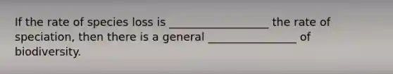 If the rate of species loss is __________________ the rate of speciation, then there is a general ________________ of biodiversity.