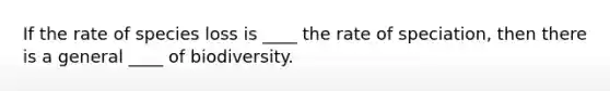 If the rate of species loss is ____ the rate of speciation, then there is a general ____ of biodiversity.