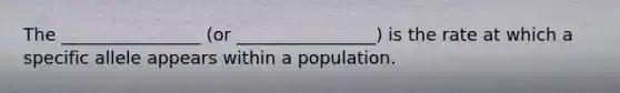 The ________________ (or ________________) is the rate at which a specific allele appears within a population.