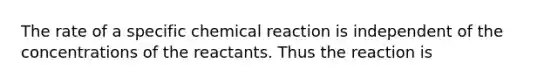 The rate of a specific chemical reaction is independent of the concentrations of the reactants. Thus the reaction is