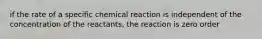 if the rate of a specific chemical reaction is independent of the concentration of the reactants, the reaction is zero order