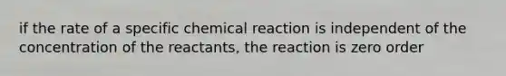 if the rate of a specific chemical reaction is independent of the concentration of the reactants, the reaction is zero order