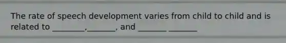 The rate of speech development varies from child to child and is related to ________,_______, and _______ _______