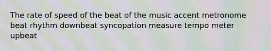 The rate of speed of the beat of the music accent metronome beat rhythm downbeat syncopation measure tempo meter upbeat