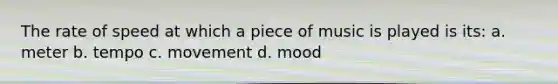 The rate of speed at which a piece of music is played is its: a. meter b. tempo c. movement d. mood