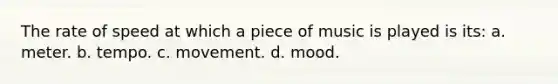 The rate of speed at which a piece of music is played is its: a. meter. b. tempo. c. movement. d. mood.