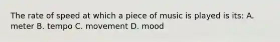 The rate of speed at which a piece of music is played is its: A. meter B. tempo C. movement D. mood