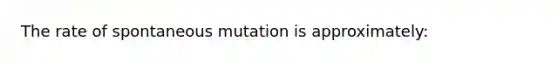 The rate of spontaneous mutation is approximately: