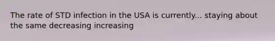 The rate of STD infection in the USA is currently... staying about the same decreasing increasing