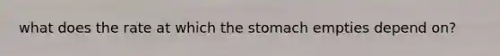 what does the rate at which the stomach empties depend on?