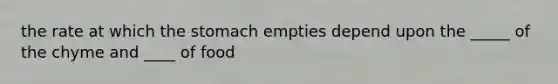 the rate at which the stomach empties depend upon the _____ of the chyme and ____ of food