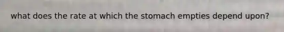 what does the rate at which <a href='https://www.questionai.com/knowledge/kLccSGjkt8-the-stomach' class='anchor-knowledge'>the stomach</a> empties depend upon?