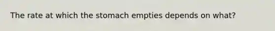 The rate at which <a href='https://www.questionai.com/knowledge/kLccSGjkt8-the-stomach' class='anchor-knowledge'>the stomach</a> empties depends on what?