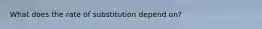 What does the rate of substitution depend on?