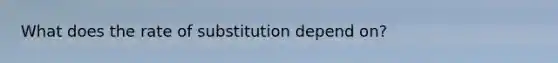 What does the rate of substitution depend on?