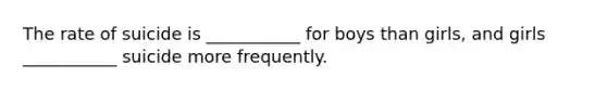 The rate of suicide is ___________ for boys than girls, and girls ___________ suicide more frequently.