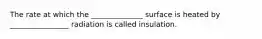 The rate at which the ______________ surface is heated by ________________ radiation is called insulation.