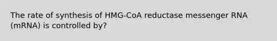 The rate of synthesis of HMG-CoA reductase messenger RNA (mRNA) is controlled by?