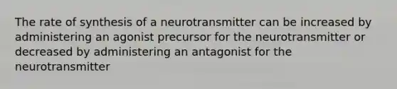 The rate of synthesis of a neurotransmitter can be increased by administering an agonist precursor for the neurotransmitter or decreased by administering an antagonist for the neurotransmitter