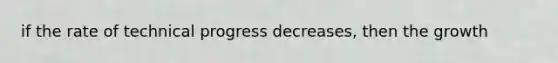 if the rate of technical progress decreases, then the growth