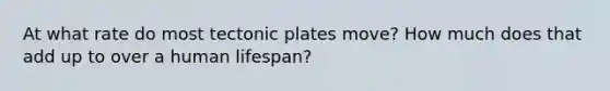 At what rate do most tectonic plates move? How much does that add up to over a human lifespan?