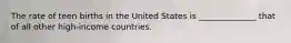 The rate of teen births in the United States is ______________ that of all other high-income countries.