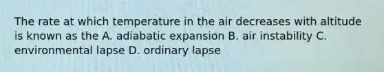 The rate at which temperature in the air decreases with altitude is known as the A. adiabatic expansion B. air instability C. environmental lapse D. ordinary lapse