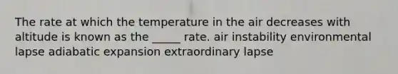 The rate at which the temperature in the air decreases with altitude is known as the _____ rate. air instability environmental lapse adiabatic expansion extraordinary lapse